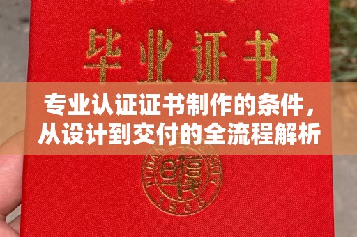 玉门专业认证证书制作的条件，从设计到交付的全流程解析